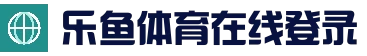 乐鱼体育·Leyu Sports 官方网页版-在线登录网址